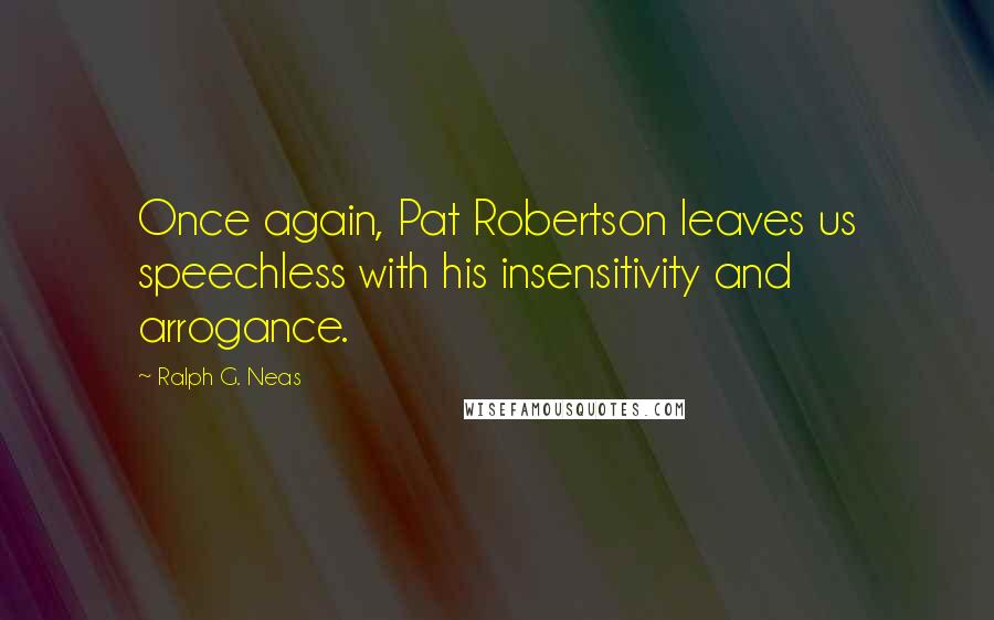 Ralph G. Neas Quotes: Once again, Pat Robertson leaves us speechless with his insensitivity and arrogance.