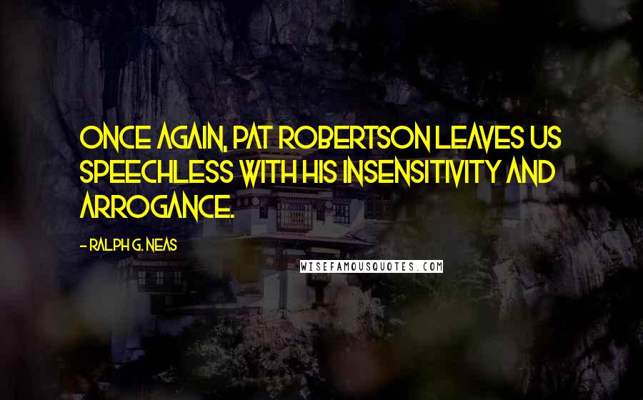 Ralph G. Neas Quotes: Once again, Pat Robertson leaves us speechless with his insensitivity and arrogance.