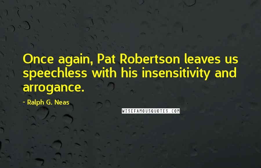 Ralph G. Neas Quotes: Once again, Pat Robertson leaves us speechless with his insensitivity and arrogance.