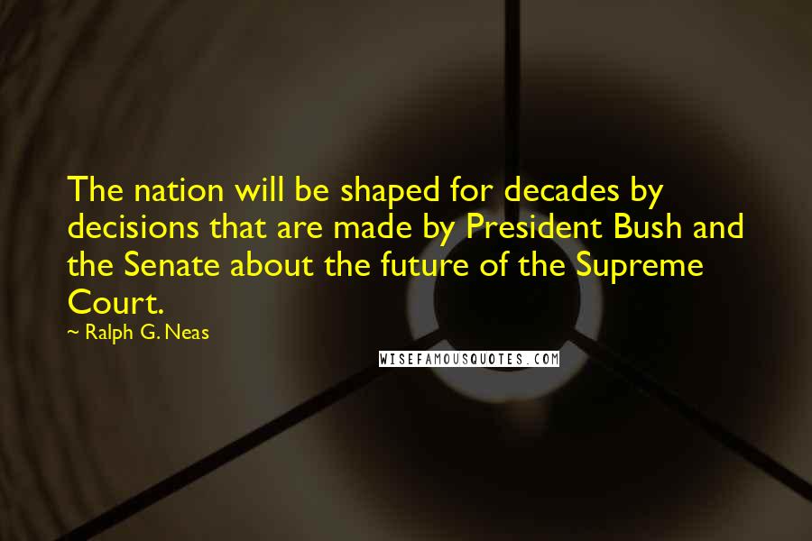 Ralph G. Neas Quotes: The nation will be shaped for decades by decisions that are made by President Bush and the Senate about the future of the Supreme Court.