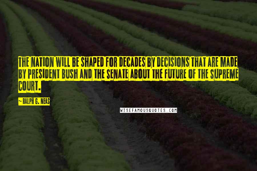 Ralph G. Neas Quotes: The nation will be shaped for decades by decisions that are made by President Bush and the Senate about the future of the Supreme Court.