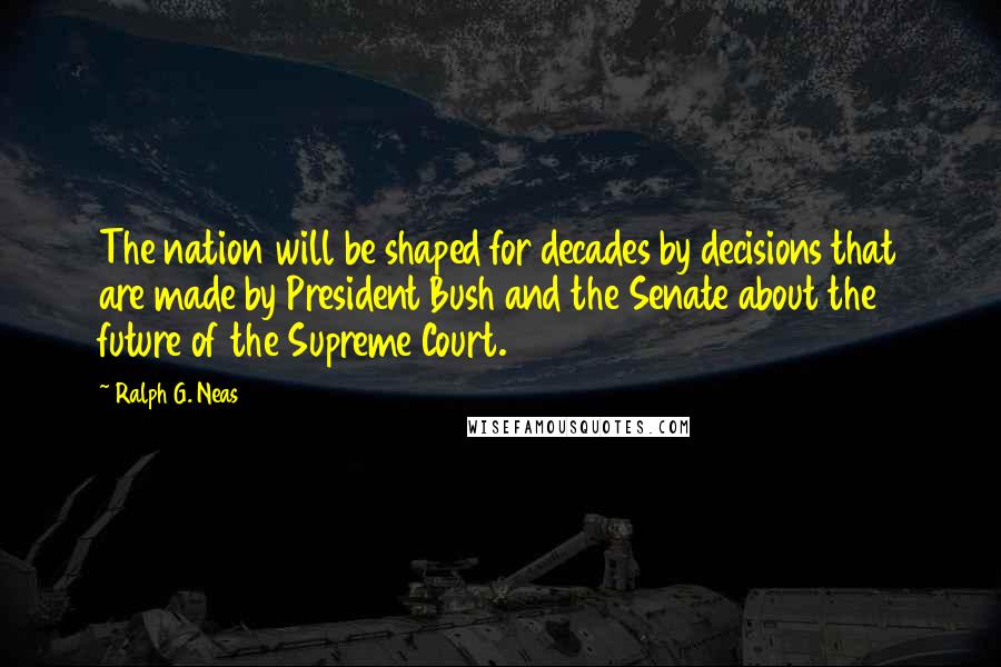 Ralph G. Neas Quotes: The nation will be shaped for decades by decisions that are made by President Bush and the Senate about the future of the Supreme Court.