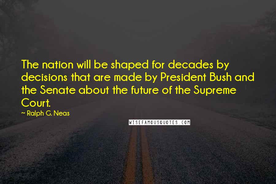 Ralph G. Neas Quotes: The nation will be shaped for decades by decisions that are made by President Bush and the Senate about the future of the Supreme Court.
