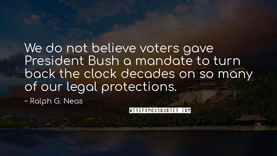 Ralph G. Neas Quotes: We do not believe voters gave President Bush a mandate to turn back the clock decades on so many of our legal protections.