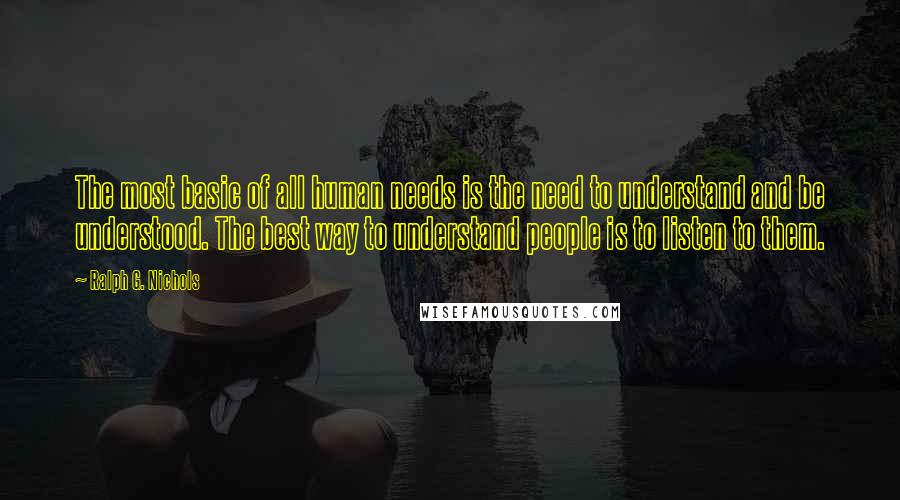 Ralph G. Nichols Quotes: The most basic of all human needs is the need to understand and be understood. The best way to understand people is to listen to them.