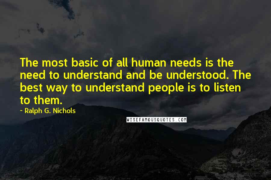 Ralph G. Nichols Quotes: The most basic of all human needs is the need to understand and be understood. The best way to understand people is to listen to them.