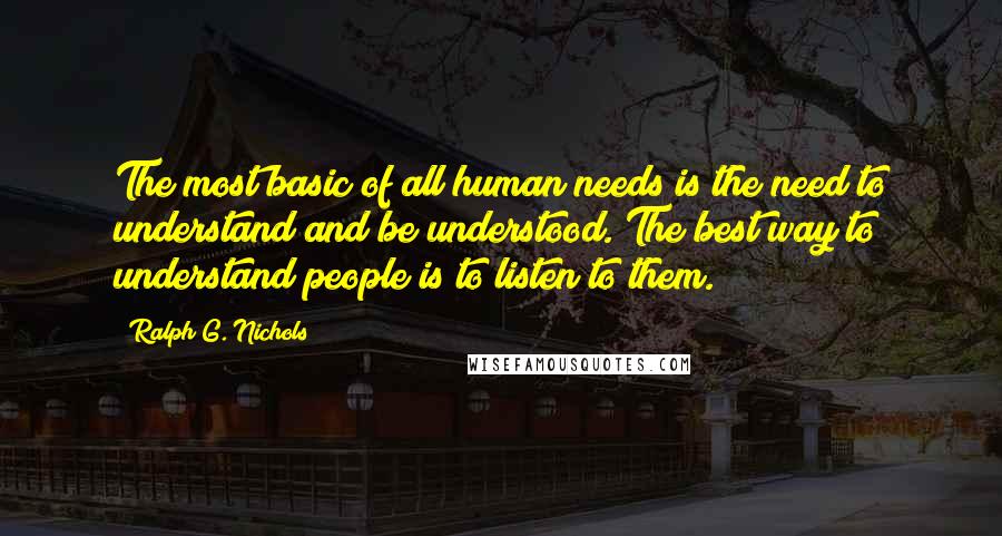 Ralph G. Nichols Quotes: The most basic of all human needs is the need to understand and be understood. The best way to understand people is to listen to them.