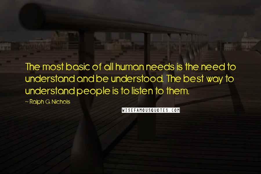 Ralph G. Nichols Quotes: The most basic of all human needs is the need to understand and be understood. The best way to understand people is to listen to them.