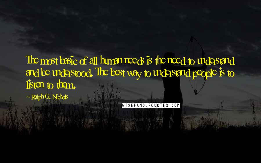 Ralph G. Nichols Quotes: The most basic of all human needs is the need to understand and be understood. The best way to understand people is to listen to them.