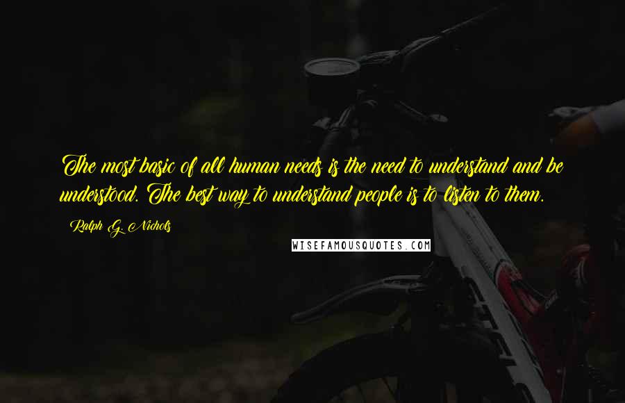 Ralph G. Nichols Quotes: The most basic of all human needs is the need to understand and be understood. The best way to understand people is to listen to them.