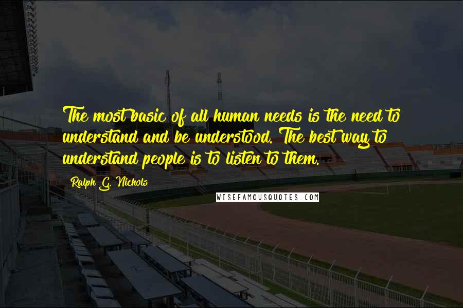 Ralph G. Nichols Quotes: The most basic of all human needs is the need to understand and be understood. The best way to understand people is to listen to them.