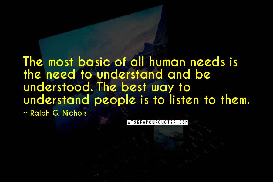 Ralph G. Nichols Quotes: The most basic of all human needs is the need to understand and be understood. The best way to understand people is to listen to them.