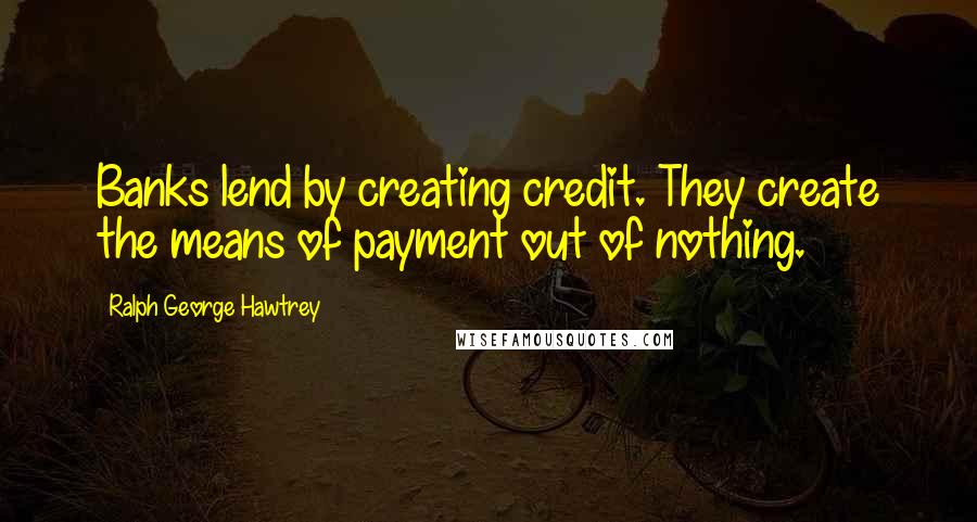 Ralph George Hawtrey Quotes: Banks lend by creating credit. They create the means of payment out of nothing.