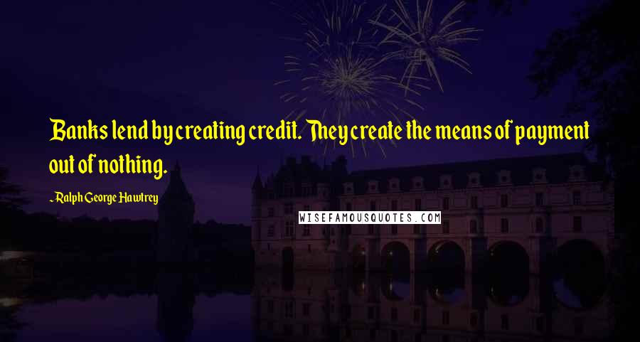 Ralph George Hawtrey Quotes: Banks lend by creating credit. They create the means of payment out of nothing.