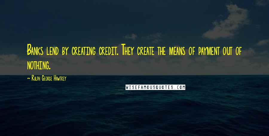 Ralph George Hawtrey Quotes: Banks lend by creating credit. They create the means of payment out of nothing.