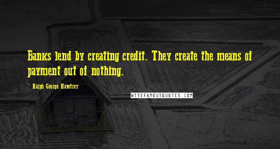 Ralph George Hawtrey Quotes: Banks lend by creating credit. They create the means of payment out of nothing.