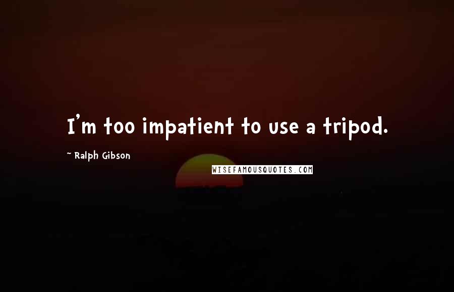 Ralph Gibson Quotes: I'm too impatient to use a tripod.