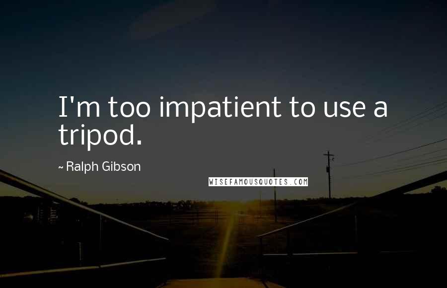 Ralph Gibson Quotes: I'm too impatient to use a tripod.