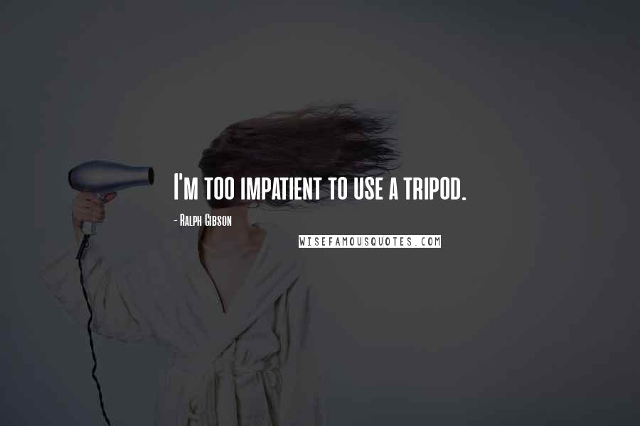 Ralph Gibson Quotes: I'm too impatient to use a tripod.