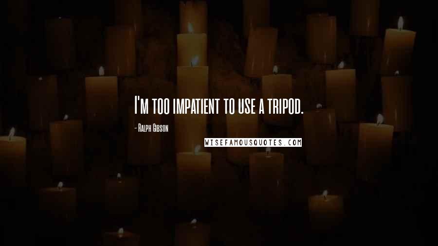 Ralph Gibson Quotes: I'm too impatient to use a tripod.