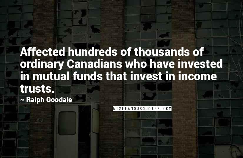 Ralph Goodale Quotes: Affected hundreds of thousands of ordinary Canadians who have invested in mutual funds that invest in income trusts.