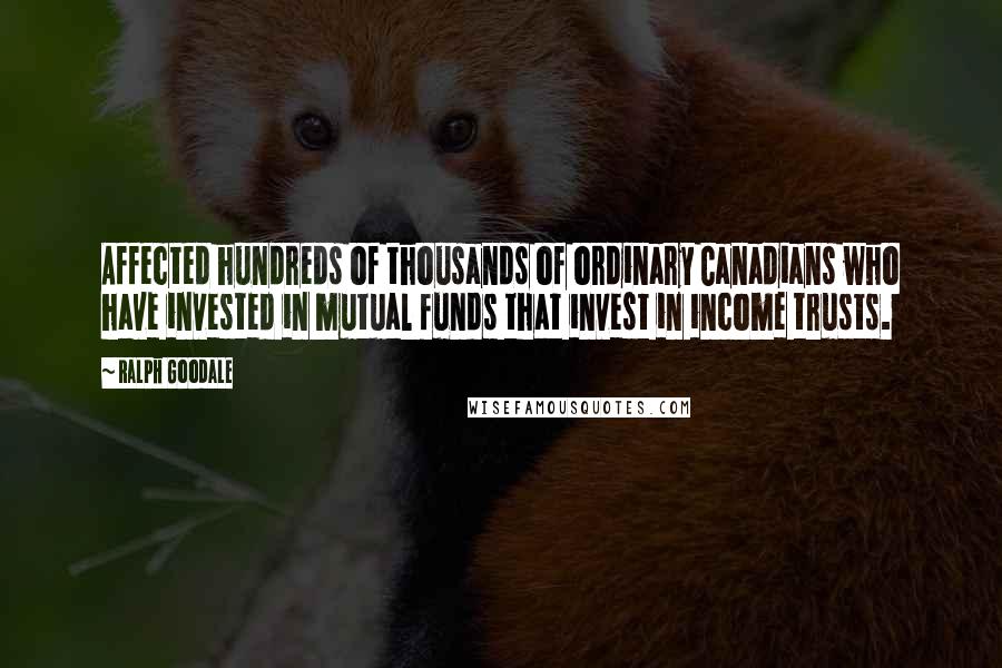 Ralph Goodale Quotes: Affected hundreds of thousands of ordinary Canadians who have invested in mutual funds that invest in income trusts.