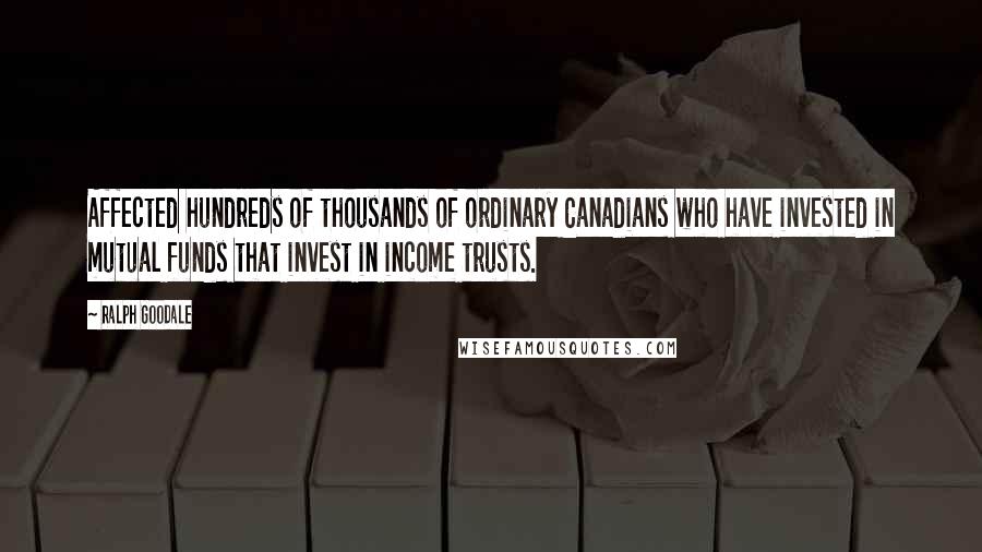 Ralph Goodale Quotes: Affected hundreds of thousands of ordinary Canadians who have invested in mutual funds that invest in income trusts.