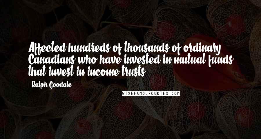 Ralph Goodale Quotes: Affected hundreds of thousands of ordinary Canadians who have invested in mutual funds that invest in income trusts.