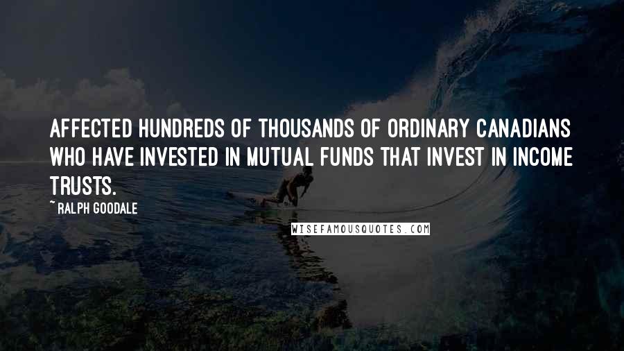 Ralph Goodale Quotes: Affected hundreds of thousands of ordinary Canadians who have invested in mutual funds that invest in income trusts.