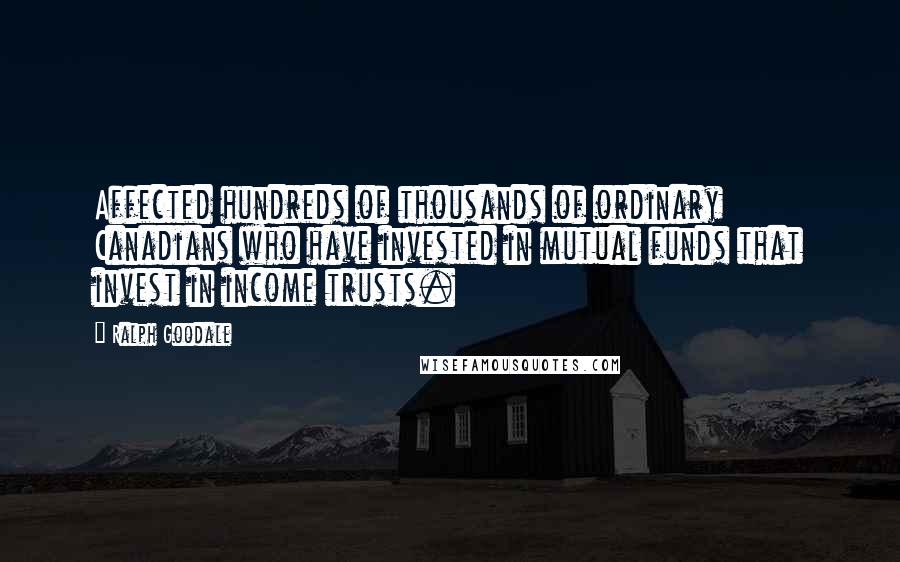 Ralph Goodale Quotes: Affected hundreds of thousands of ordinary Canadians who have invested in mutual funds that invest in income trusts.