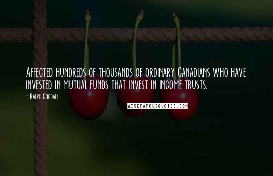 Ralph Goodale Quotes: Affected hundreds of thousands of ordinary Canadians who have invested in mutual funds that invest in income trusts.