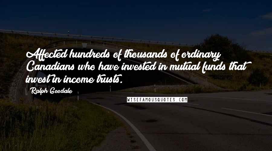 Ralph Goodale Quotes: Affected hundreds of thousands of ordinary Canadians who have invested in mutual funds that invest in income trusts.