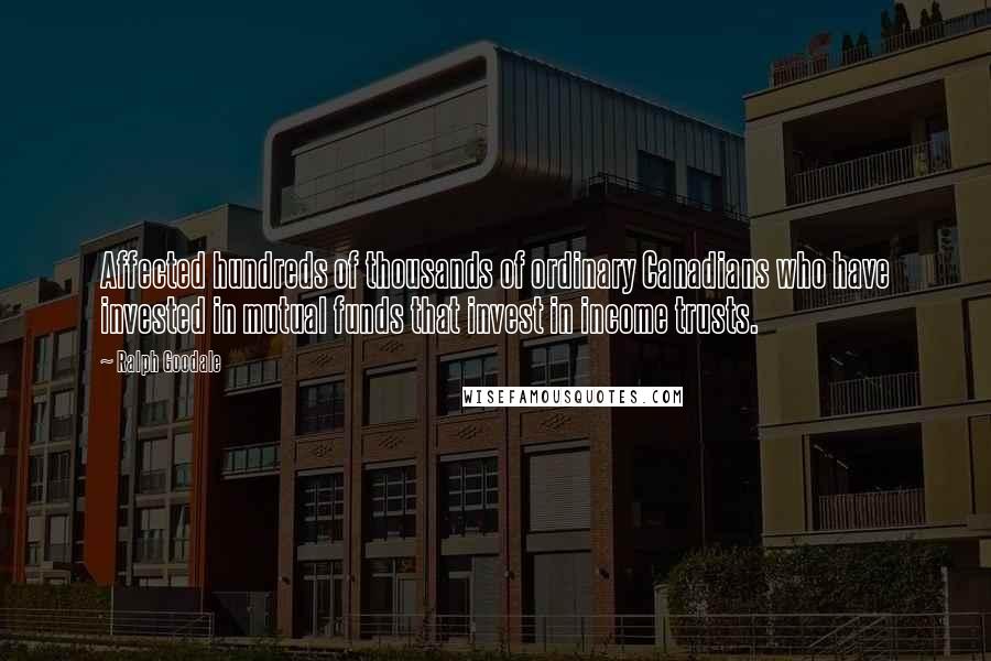 Ralph Goodale Quotes: Affected hundreds of thousands of ordinary Canadians who have invested in mutual funds that invest in income trusts.