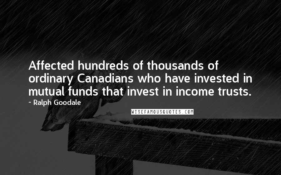 Ralph Goodale Quotes: Affected hundreds of thousands of ordinary Canadians who have invested in mutual funds that invest in income trusts.