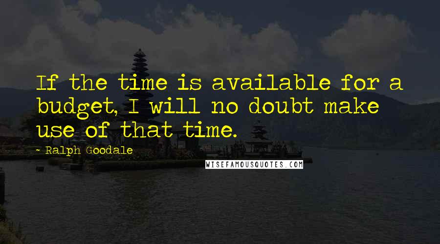Ralph Goodale Quotes: If the time is available for a budget, I will no doubt make use of that time.