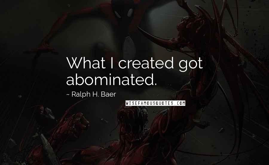 Ralph H. Baer Quotes: What I created got abominated.