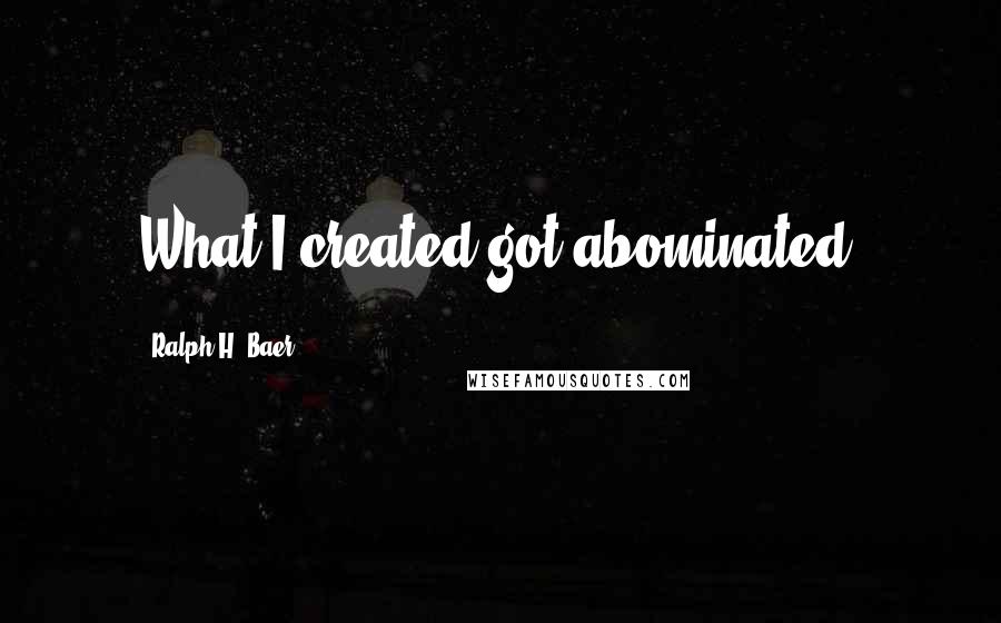 Ralph H. Baer Quotes: What I created got abominated.