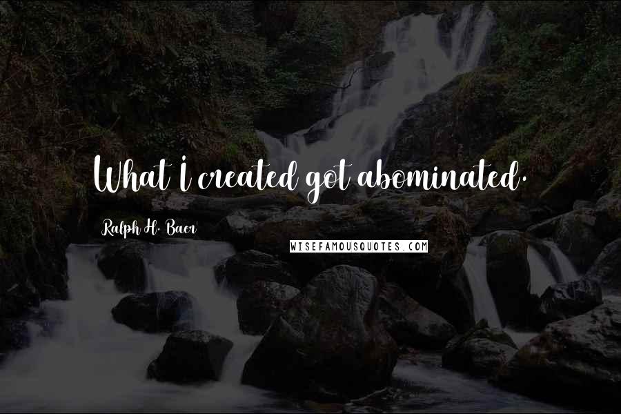 Ralph H. Baer Quotes: What I created got abominated.