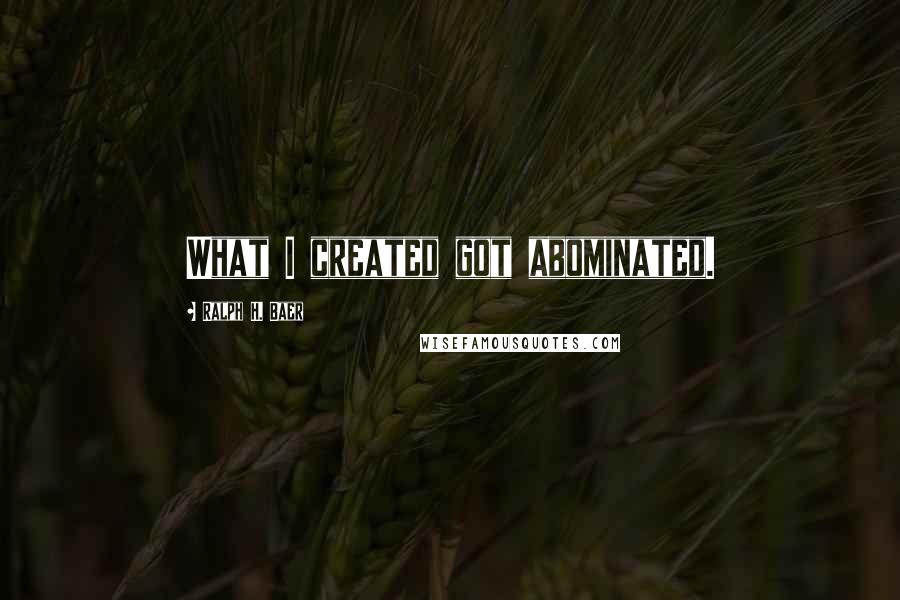 Ralph H. Baer Quotes: What I created got abominated.