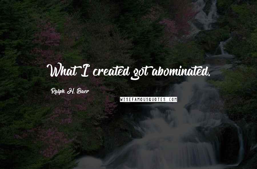 Ralph H. Baer Quotes: What I created got abominated.