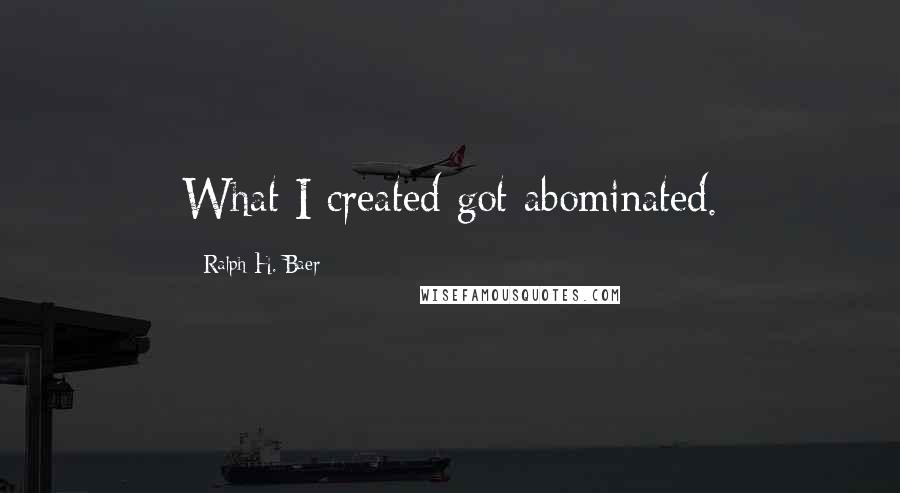 Ralph H. Baer Quotes: What I created got abominated.