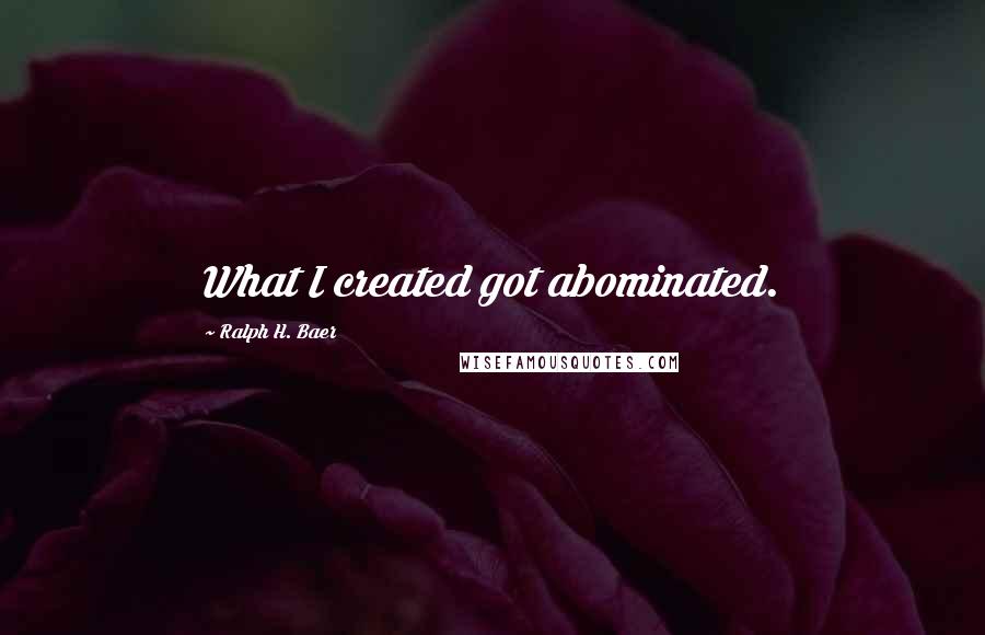 Ralph H. Baer Quotes: What I created got abominated.