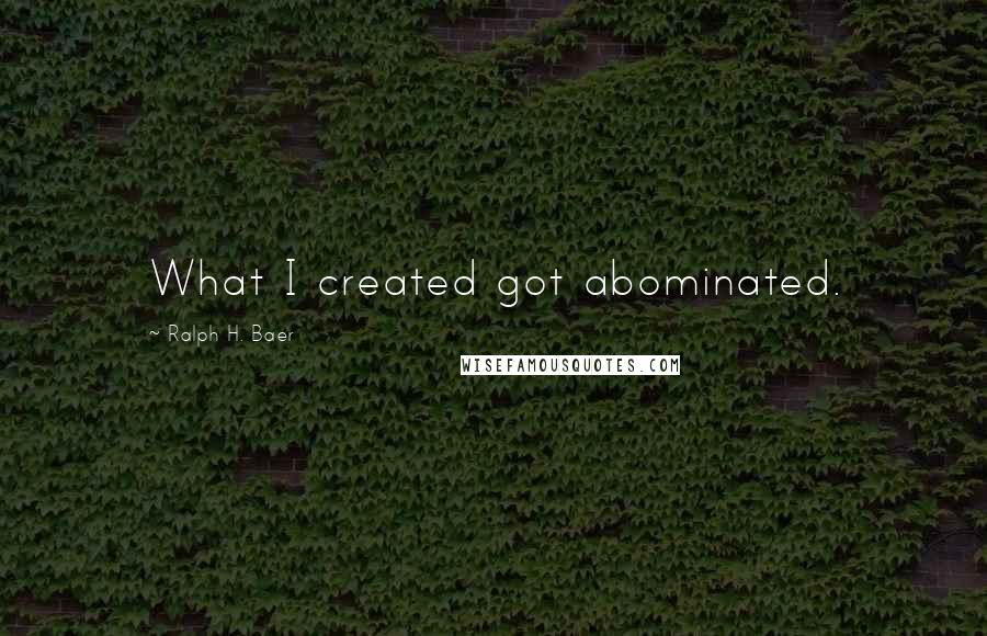 Ralph H. Baer Quotes: What I created got abominated.