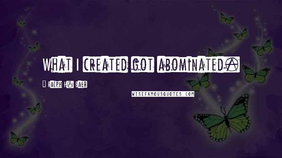 Ralph H. Baer Quotes: What I created got abominated.