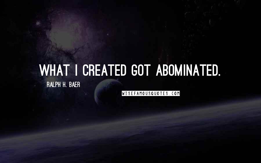 Ralph H. Baer Quotes: What I created got abominated.