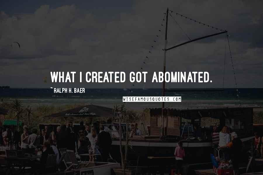 Ralph H. Baer Quotes: What I created got abominated.