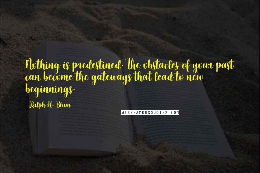 Ralph H. Blum Quotes: Nothing is predestined. The obstacles of your past can become the gateways that lead to new beginnings.