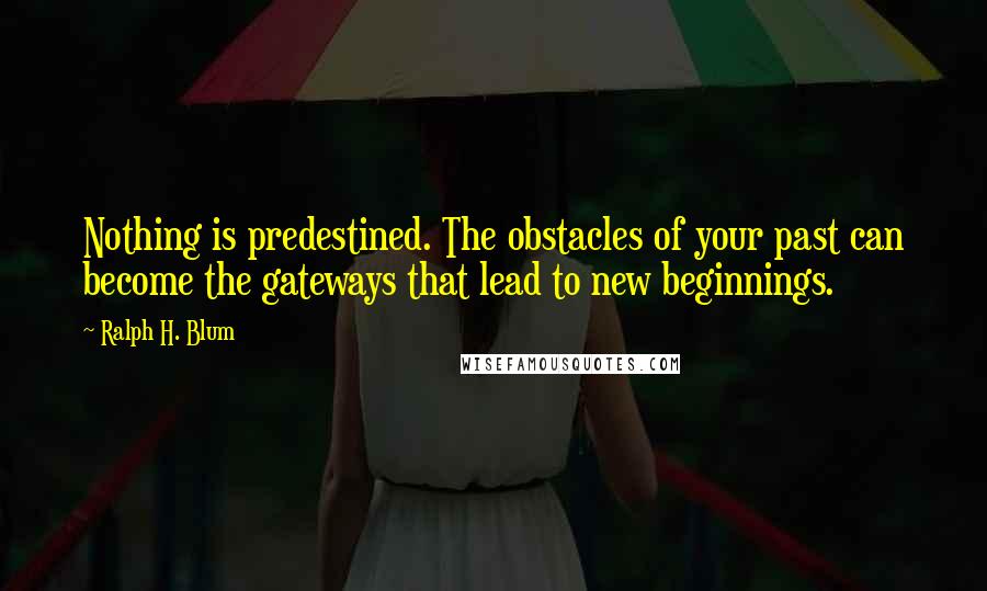 Ralph H. Blum Quotes: Nothing is predestined. The obstacles of your past can become the gateways that lead to new beginnings.