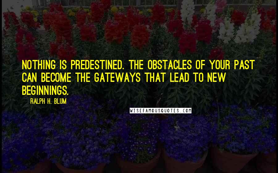 Ralph H. Blum Quotes: Nothing is predestined. The obstacles of your past can become the gateways that lead to new beginnings.