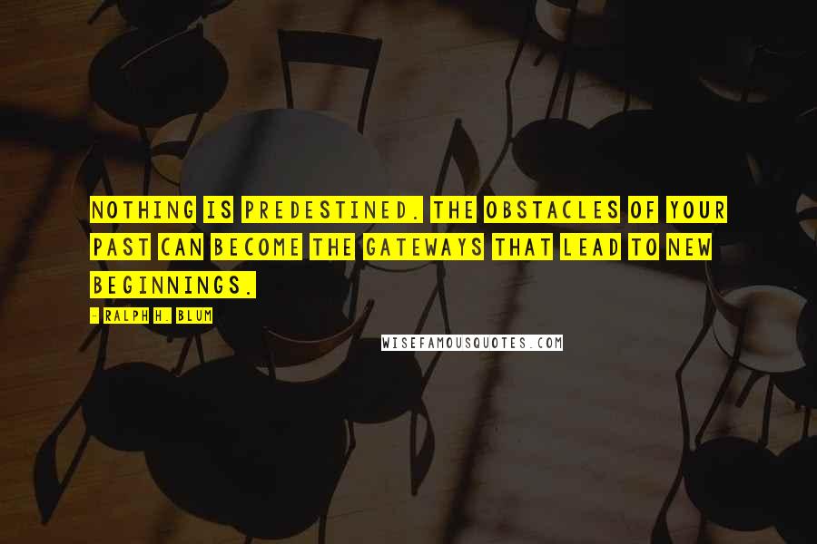 Ralph H. Blum Quotes: Nothing is predestined. The obstacles of your past can become the gateways that lead to new beginnings.